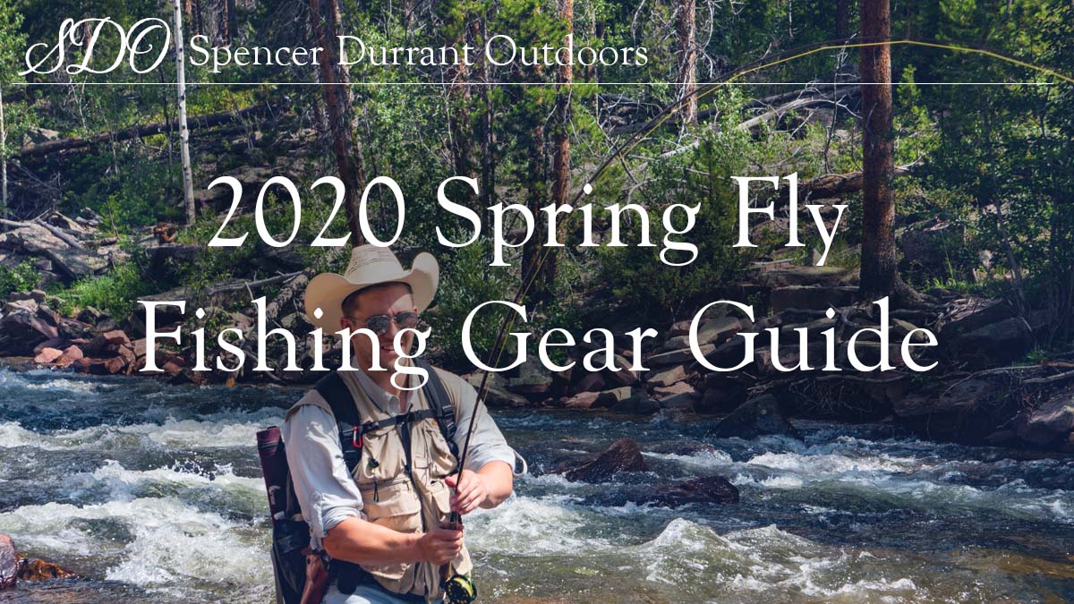 2020 Spring Fly Fishing Gear Guide - Spencer Durrant Outdoors